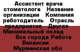 Ассистент врача-стоматолога › Название организации ­ Компания-работодатель › Отрасль предприятия ­ Другое › Минимальный оклад ­ 55 000 - Все города Работа » Вакансии   . Мурманская обл.,Апатиты г.